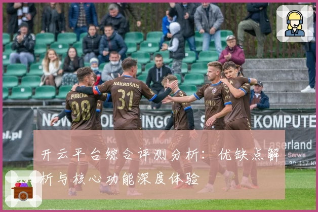 开云平台综合评测分析：优缺点解析与核心功能深度体验