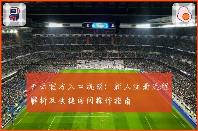 开云官方入口说明：新人注册流程解析及快捷访问操作指南