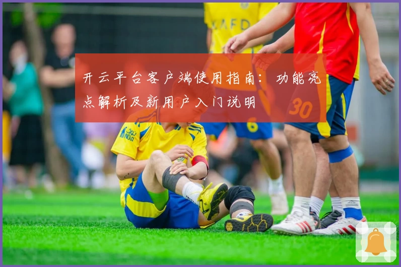 开云平台客户端使用指南：功能亮点解析及新用户入门说明