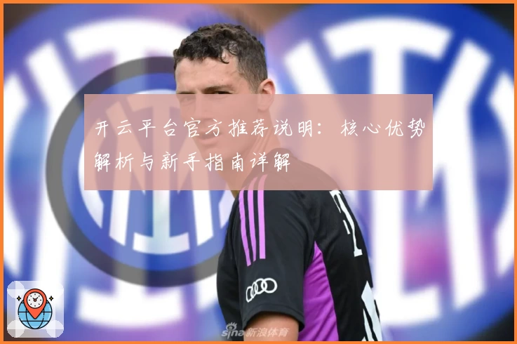 开云平台官方推荐说明：核心优势解析与新手指南详解