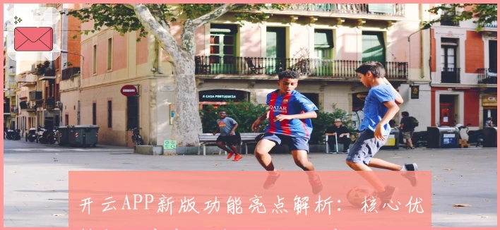 开云APP新版功能亮点解析：核心优势与用户实际使用体验分享