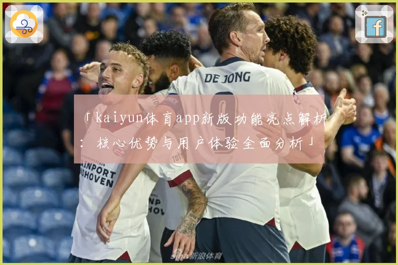「kaiyun体育app新版功能亮点解析：核心优势与用户体验全面分析」