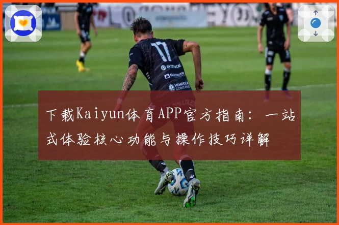 下载Kaiyun体育APP官方指南：一站式体验核心功能与操作技巧详解