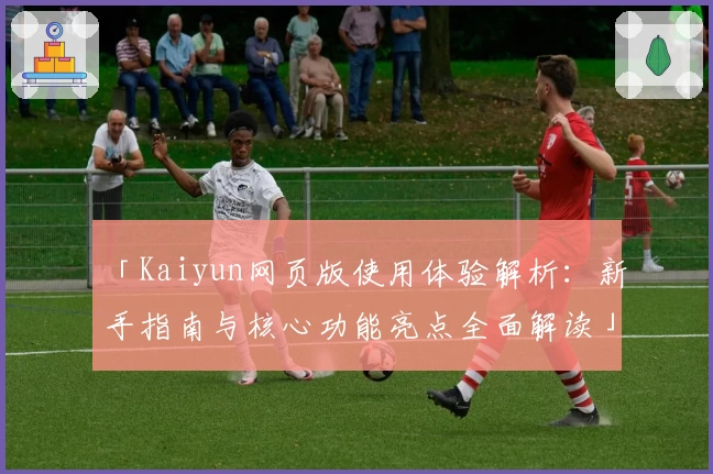「Kaiyun网页版使用体验解析：新手指南与核心功能亮点全面解读」