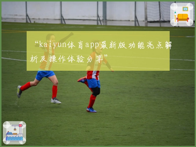 “kaiyun体育app最新版功能亮点解析及操作体验分享”