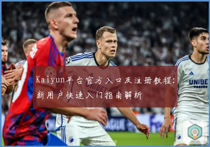 Kaiyun平台官方入口及注册教程：新用户快速入门指南解析