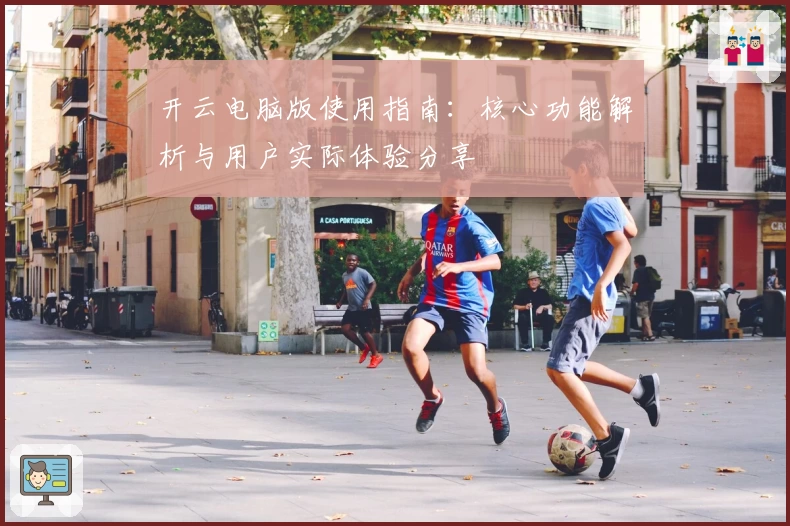 开云电脑版使用指南：核心功能解析与用户实际体验分享