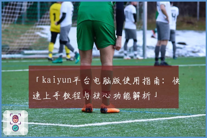 「kaiyun平台电脑版使用指南：快速上手教程与核心功能解析」