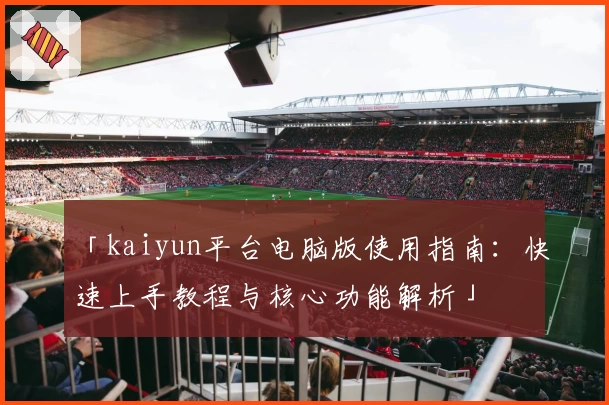 「kaiyun平台电脑版使用指南：快速上手教程与核心功能解析」