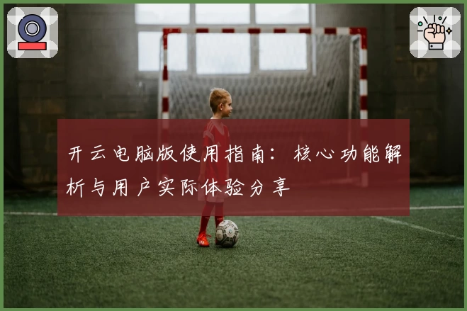开云电脑版使用指南：核心功能解析与用户实际体验分享