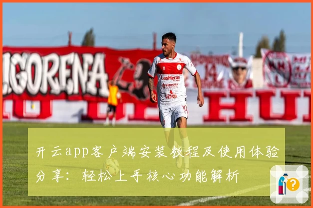 开云app客户端安装教程及使用体验分享：轻松上手核心功能解析