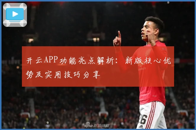 开云APP功能亮点解析：新版核心优势及实用技巧分享