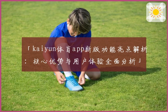 「kaiyun体育app新版功能亮点解析：核心优势与用户体验全面分析」
