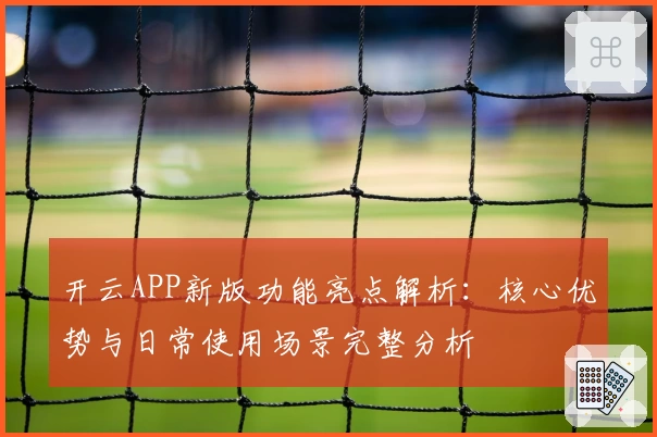 开云APP新版功能亮点解析：核心优势与日常使用场景完整分析