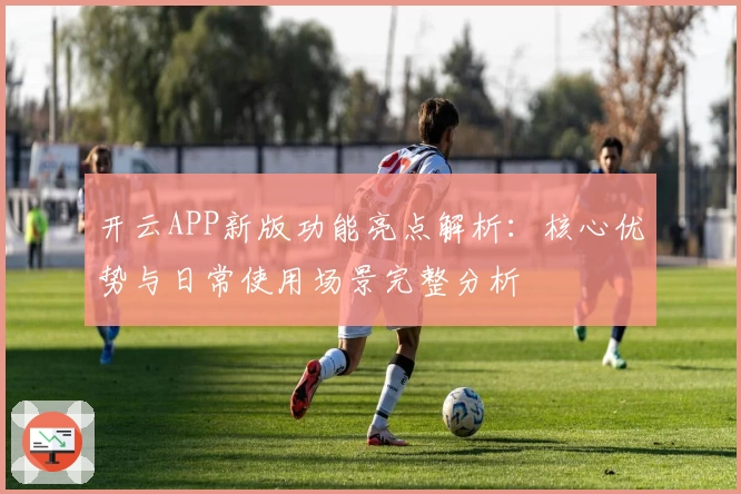 开云APP新版功能亮点解析：核心优势与日常使用场景完整分析
