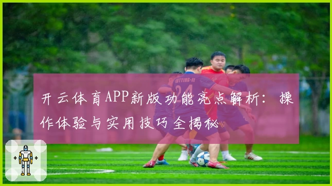 开云体育APP新版功能亮点解析：操作体验与实用技巧全揭秘