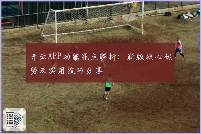 开云APP功能亮点解析：新版核心优势及实用技巧分享